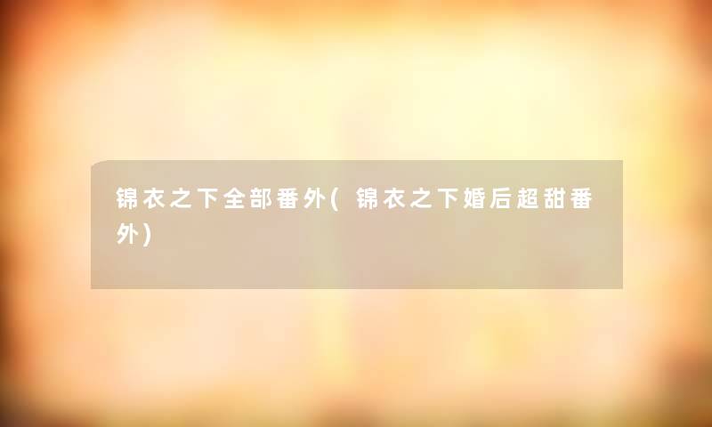 锦衣之下整理的番外(锦衣之下婚后超甜番外)