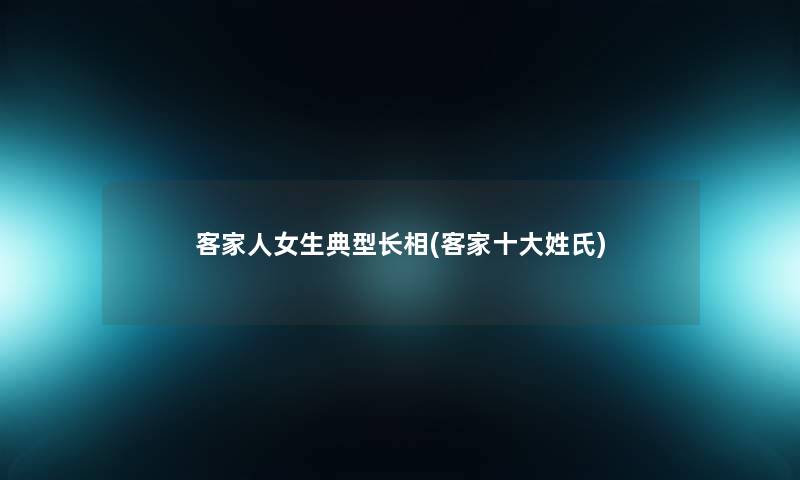 客家人女生典型长相(客家一些姓氏)