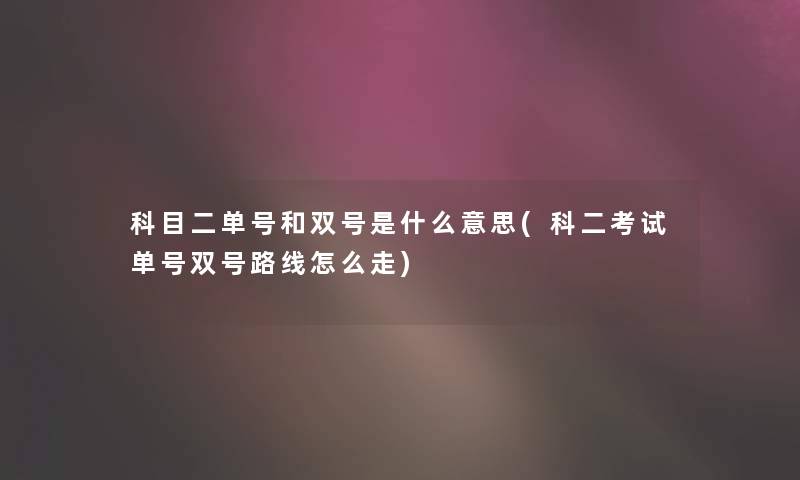 科目二单号和双号是什么意思(科二考试单号双号路线怎么走)