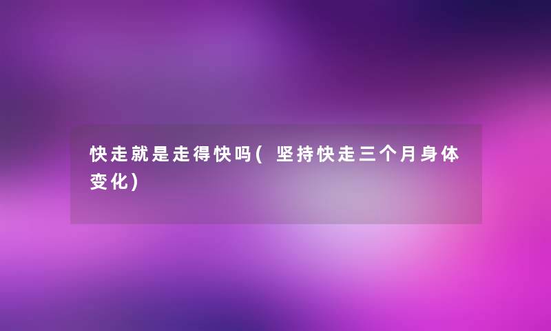 快走就是走得快吗(坚持快走三个月身体变化)