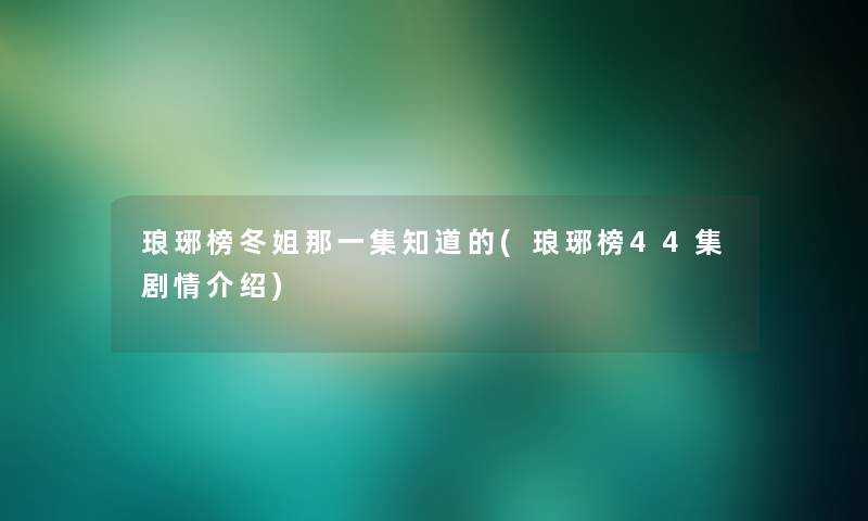 琅琊榜冬姐那一集知道的(琅琊榜44集剧情介绍)