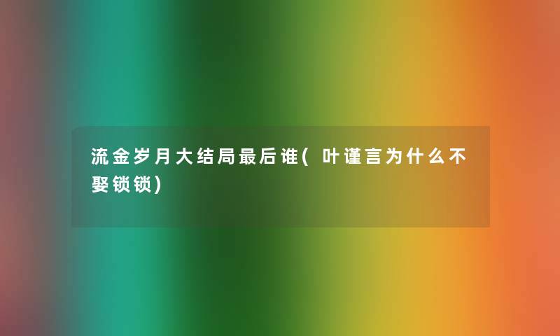 流金岁月大结局后谁(叶谨言为什么不娶锁锁)