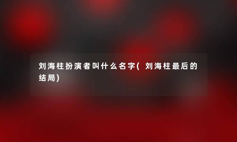 刘海柱扮演者叫什么名字(刘海柱后的结局)