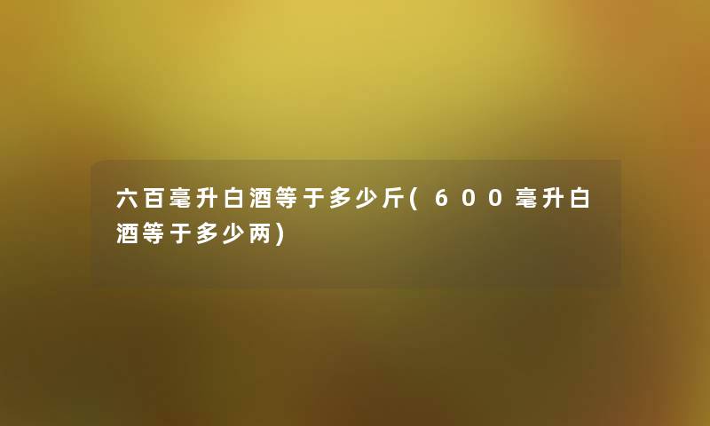 六百毫升白酒等于多少斤(600毫升白酒等于多少两)