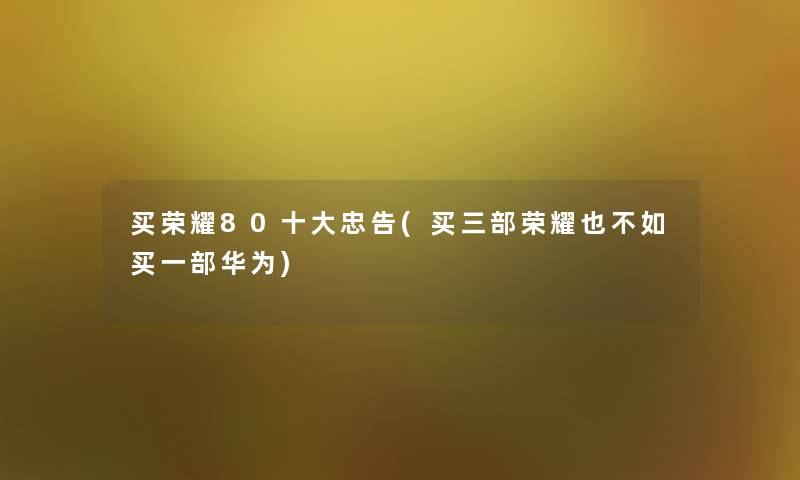 买荣耀80一些忠告(买三部荣耀也不如买一部华为)