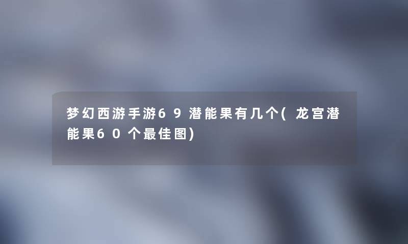 梦幻西游手游69潜能果有几个(龙宫潜能果60个理想图)