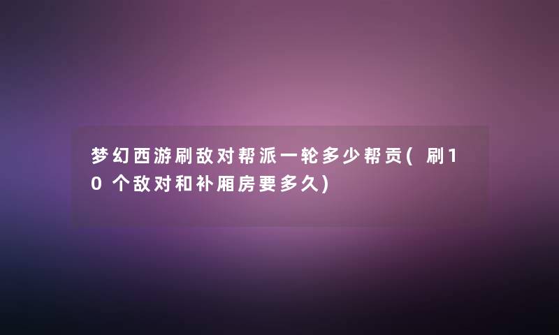 梦幻西游刷敌对帮派一轮多少帮贡(刷10个敌对和补厢房要多久)