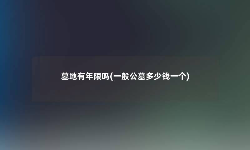 墓地有年限吗(一般公墓多少钱一个)