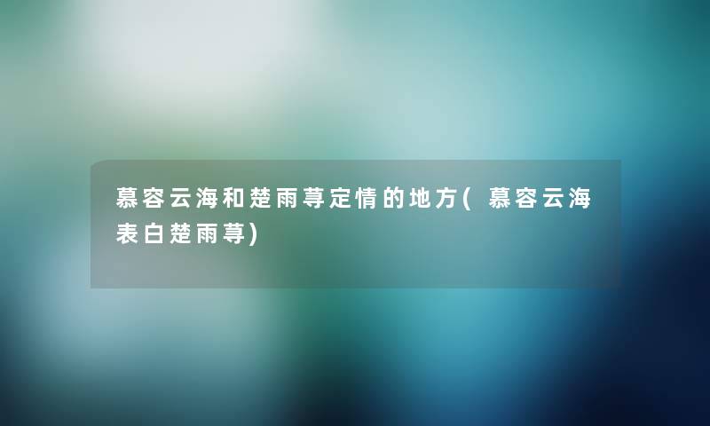 慕容云海和楚雨荨定情的地方(慕容云海表白楚雨荨)