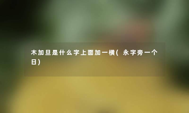 木加旦是什么字上面加一横(永字旁一个日)