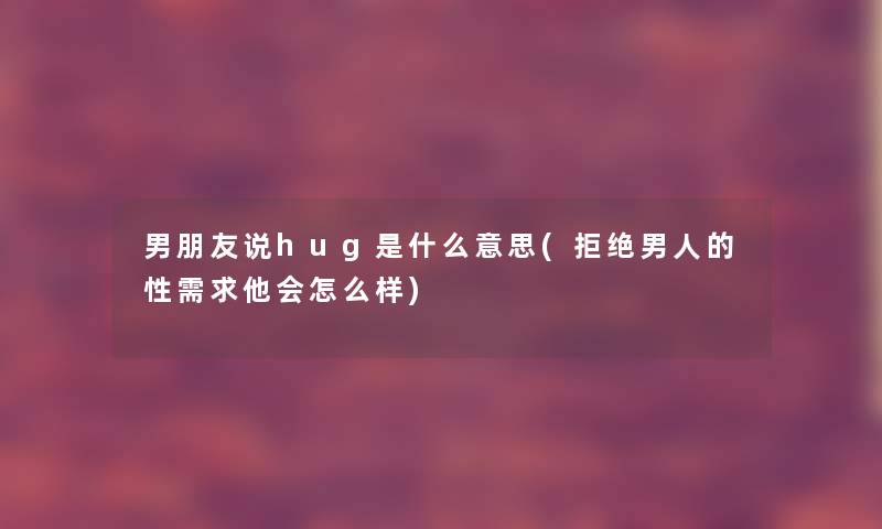 男朋友说hug是什么意思(拒绝男人的性需求他会怎么样)