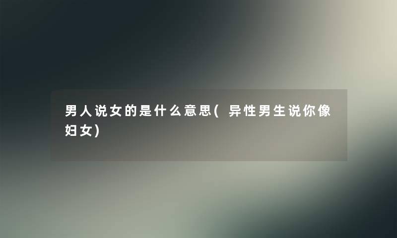 男人说女的是什么意思(异性男生说你像妇女)