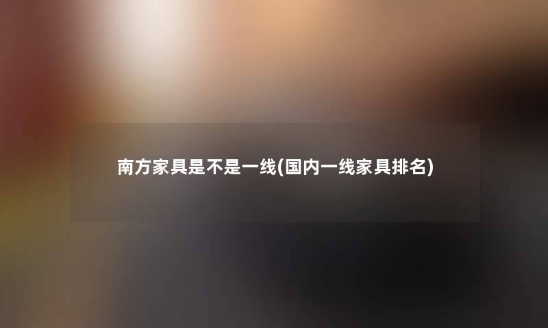 南方家具是不是一线(国内一线家具推荐)