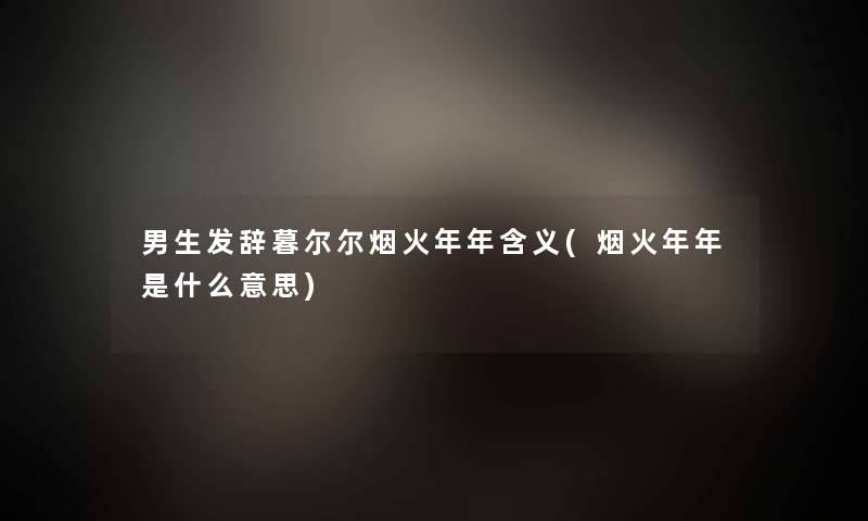 男生发辞暮尔尔烟火年年含义(烟火年年是什么意思)