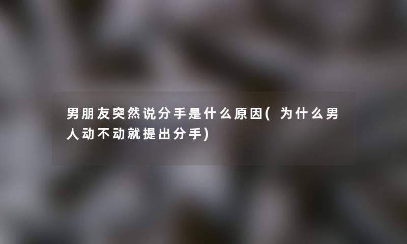 男朋友突然说分手是什么原因(为什么男人动不动就提出分手)