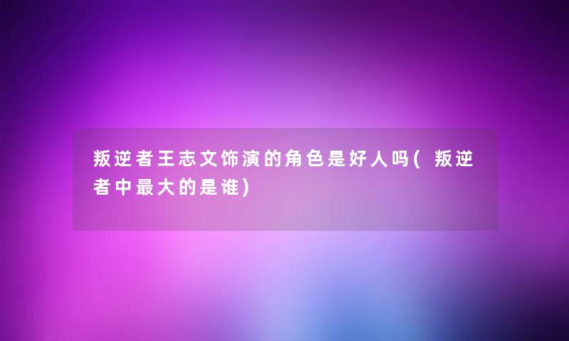 叛逆者王志文饰演的角色是好人吗(叛逆者中大的是谁)