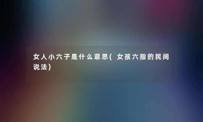 女人小六子是什么意思(女孩六指的民间说法)