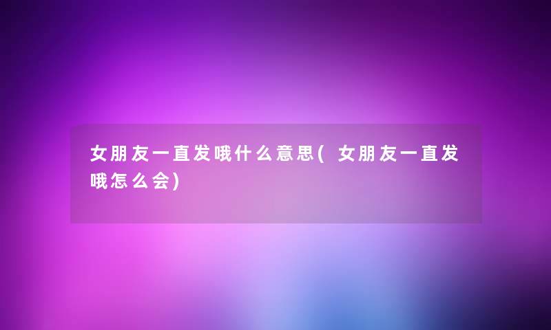 女朋友一直发哦什么意思(女朋友一直发哦怎么会)