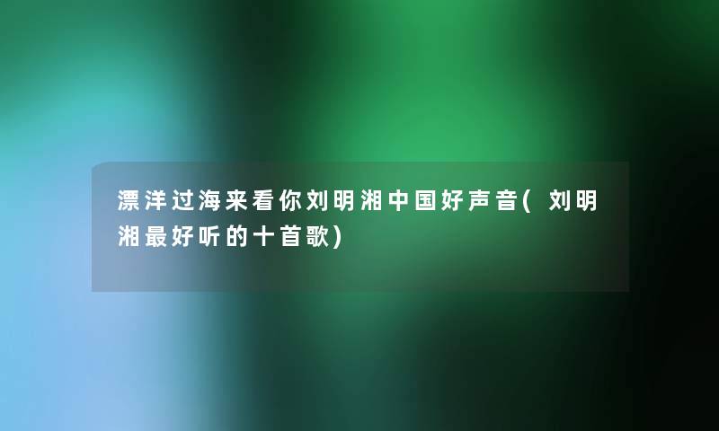 漂洋过海来看你刘明湘中国好声音(刘明湘好听的十首歌)