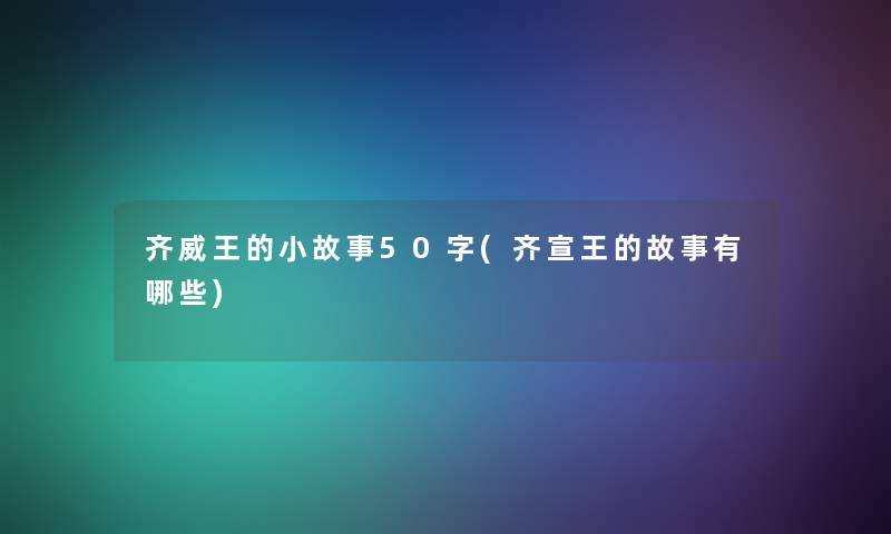 齐威王的小故事50字(齐宣王的故事有哪些)