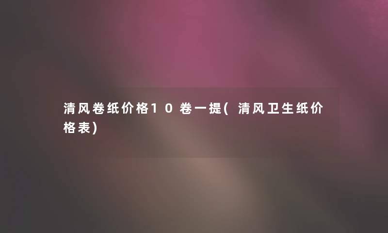 清风卷纸价格10卷一提(清风卫生纸价格表)