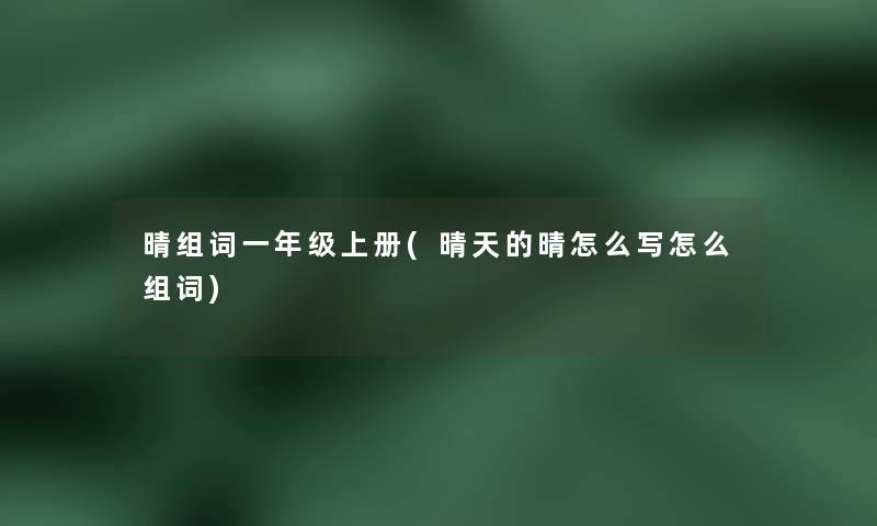 晴组词一年级上册(晴天的晴怎么写怎么组词)