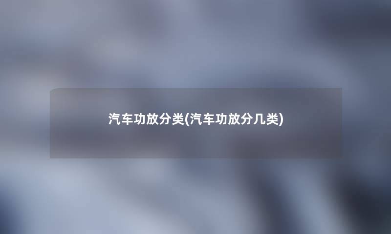 汽车功放分类(汽车功放分几类)