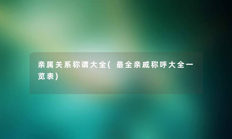 亲属关系称谓大全(全亲戚称呼大全一览表)