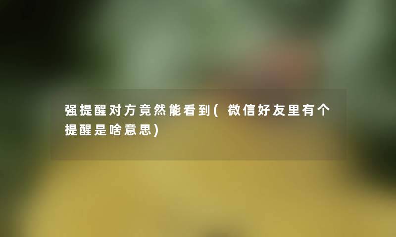 强提醒对方竟然能看到(微信好友里有个提醒是啥意思)