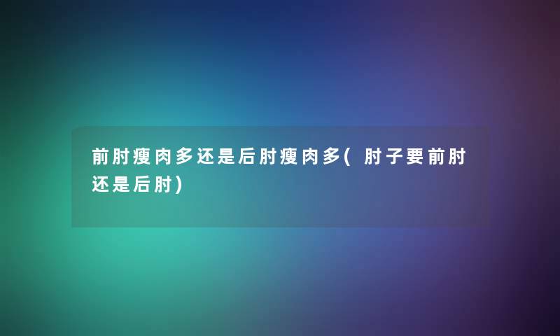 前肘瘦肉多还是后肘瘦肉多(肘子要前肘还是后肘)