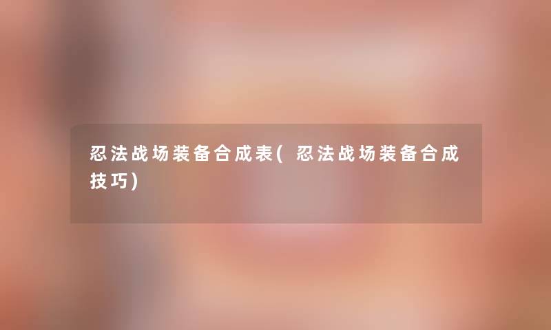 忍法战场装备合成表(忍法战场装备合成技巧)