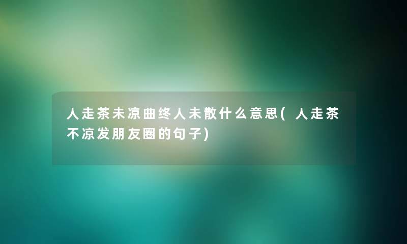 人走茶未凉曲终人未散什么意思(人走茶不凉发朋友圈的句子)