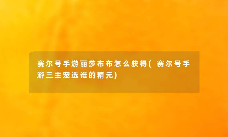 赛尔号手游丽莎布布怎么获得(赛尔号手游三主宠选谁的精元)