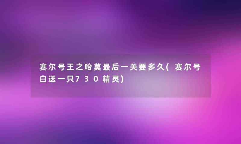 赛尔号王之哈莫后一关要多久(赛尔号白送一只730精灵)