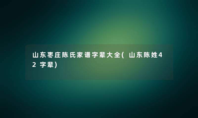 山东枣庄陈氏家谱字辈大全(山东陈姓42字辈)