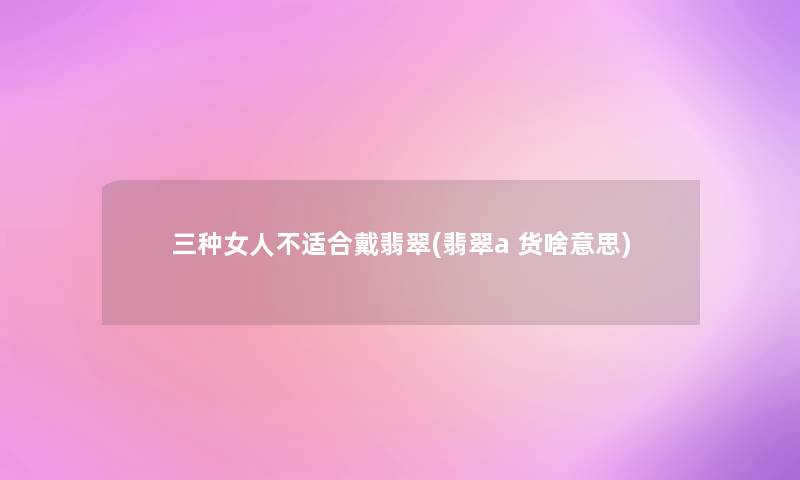 三种女人不适合戴翡翠(翡翠a 货啥意思)