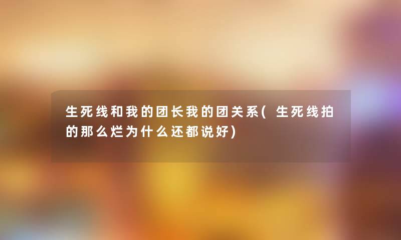 生死线和我的团长我的团关系(生死线拍的那么烂为什么还都说好)