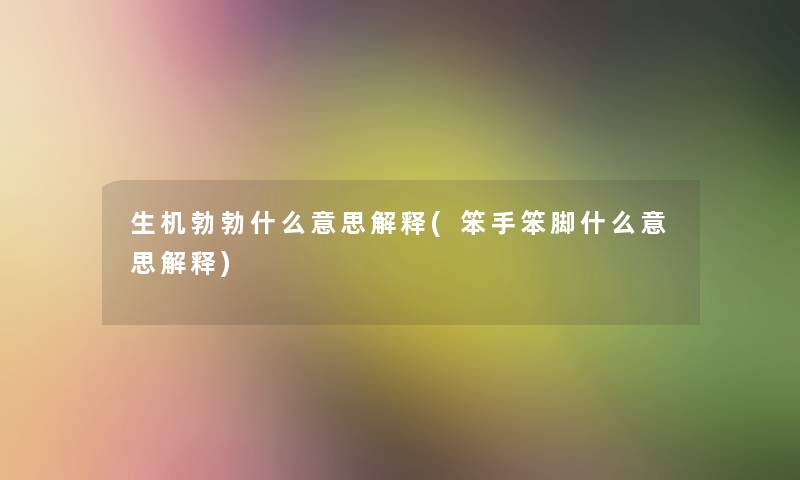 生机勃勃什么意思解释(笨手笨脚什么意思解释)