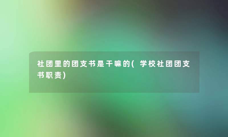 社团里的团支书是干嘛的(学校社团团支书职责)