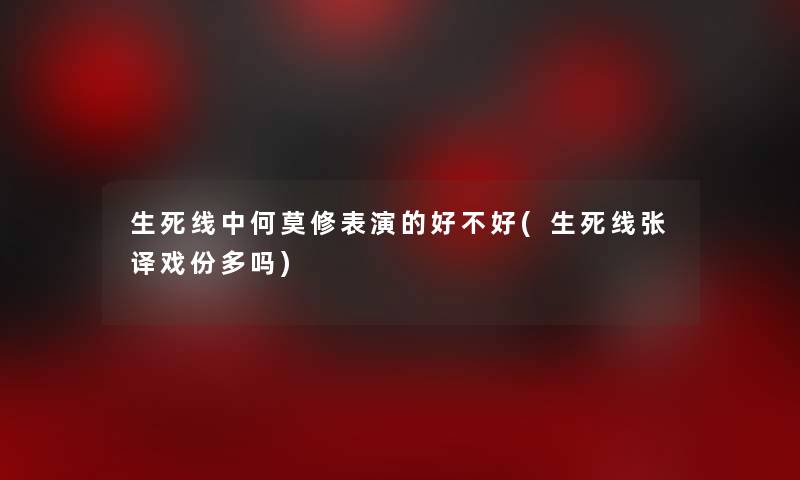 生死线中何莫修表演的好不好(生死线张译戏份多吗)