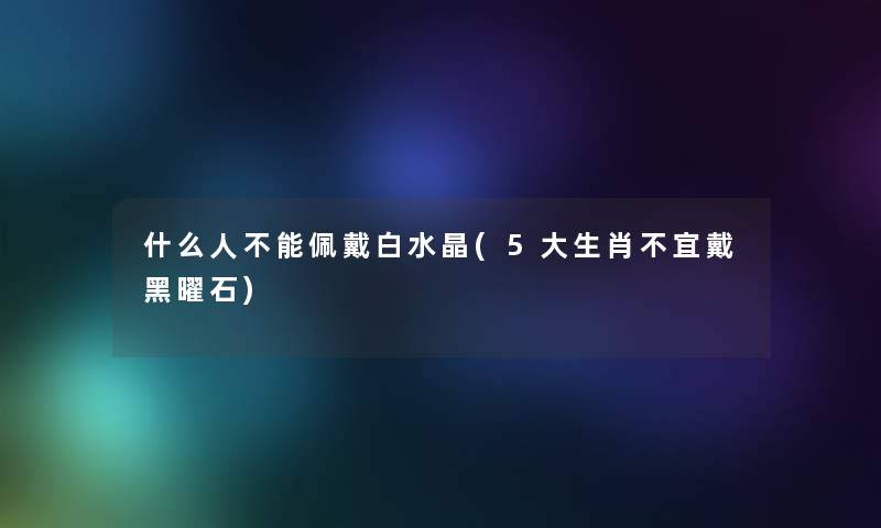 什么人不能佩戴白水晶(5大生肖不宜戴黑曜石)