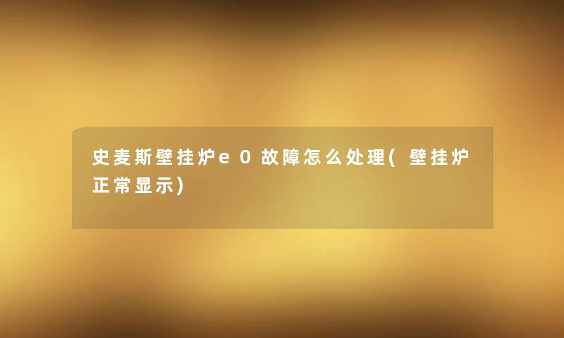 史麦斯壁挂炉e0故障怎么处理(壁挂炉正常显示)