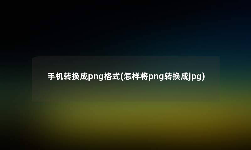 手机转换成png格式(怎样将png转换成jpg)