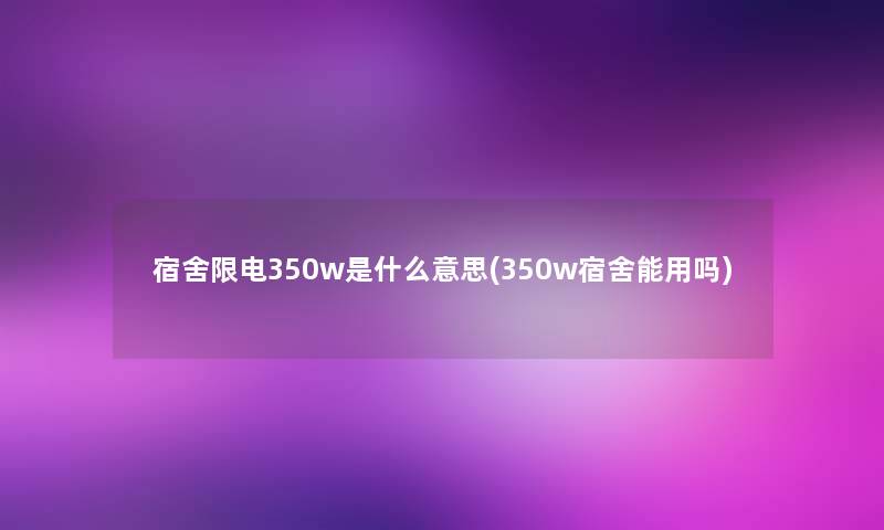 宿舍限电350w是什么意思(350w宿舍能用吗)