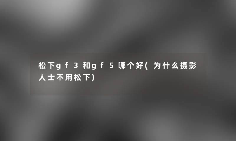 松下gf3和gf5哪个好(为什么摄影人士不用松下)