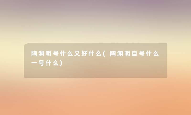 陶渊明号什么又好什么(陶渊明自号什么一号什么)