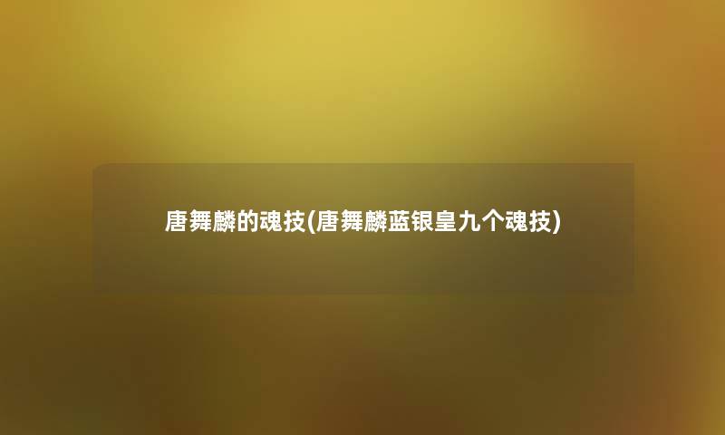 唐舞麟的魂技(唐舞麟蓝银皇九个魂技)