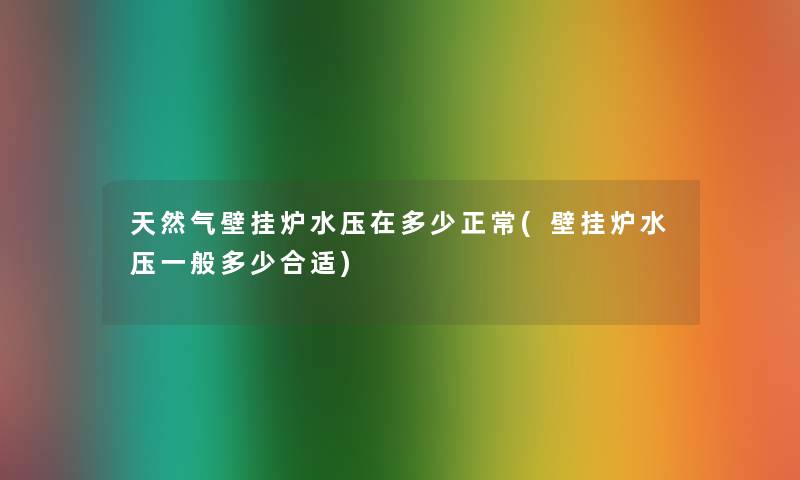 天然气壁挂炉水压在多少正常(壁挂炉水压一般多少合适)