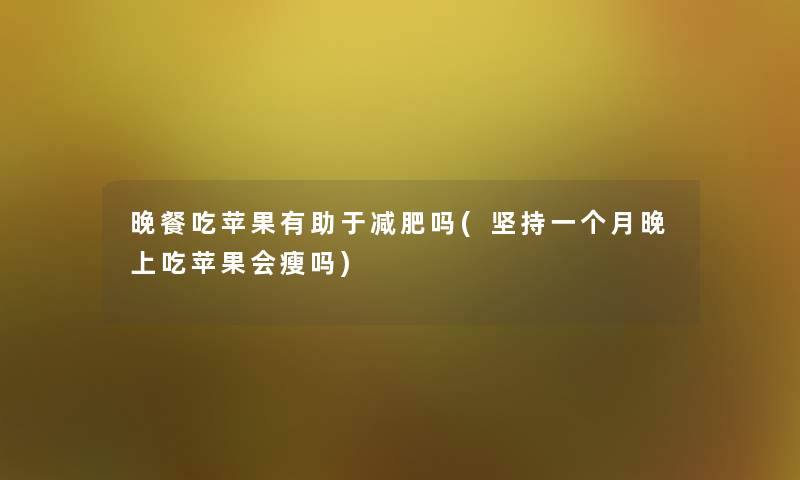 晚餐吃苹果有助于减肥吗(坚持一个月晚上吃苹果会瘦吗)