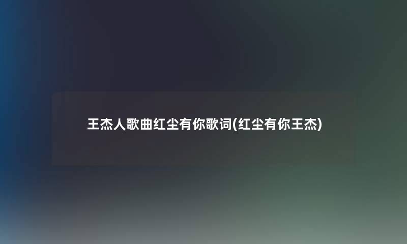 王杰人歌曲红尘有你歌词(红尘有你王杰)